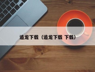 追龙下载（追龙下载 下载）