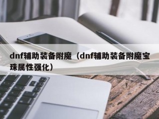 dnf辅助装备附魔（dnf辅助装备附魔宝珠属性强化）