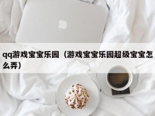 qq游戏宝宝乐园（游戏宝宝乐园超级宝宝怎么弄）