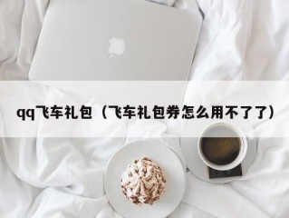 qq飞车礼包（飞车礼包券怎么用不了了）