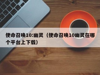 使命召唤10:幽灵（使命召唤10幽灵在哪个平台上下载）