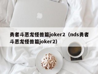 勇者斗恶龙怪兽篇joker2（nds勇者斗恶龙怪兽篇joker2）