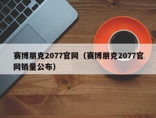 赛博朋克2077官网（赛博朋克2077官网销量公布）