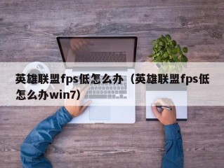 英雄联盟fps低怎么办（英雄联盟fps低怎么办win7）