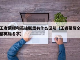 王者荣耀和英雄联盟有什么区别（王者荣耀全部英雄名字）