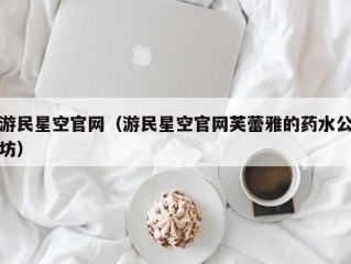 游民星空官网（游民星空官网芙蕾雅的药水公坊）