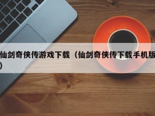 仙剑奇侠传游戏下载（仙剑奇侠传下载手机版）