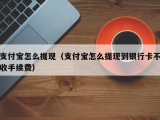 支付宝怎么提现（支付宝怎么提现到银行卡不收手续费）