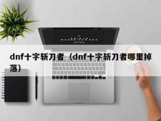 dnf十字斩刀者（dnf十字斩刀者哪里掉落）