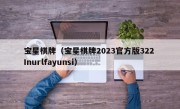 宝星棋牌（宝星棋牌2023官方版322 Inurlfayunsi）