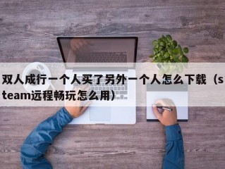 双人成行一个人买了另外一个人怎么下载（steam远程畅玩怎么用）