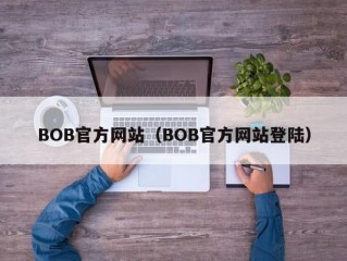 BOB官方网站（BOB官方网站登陆）