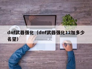 dnf武器强化（dnf武器强化12加多少名望）