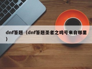 dnf答题（dnf答题圣者之鸣号来自哪里）