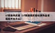 cf英雄级武器（cf英雄级武器玩偶饰品宝箱能开出什么）