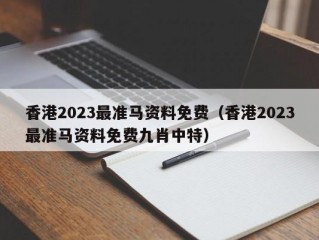 香港2023最准马资料免费（香港2023最准马资料免费九肖中特）