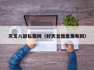 天龙八部私服网（好天龙信息发布网）