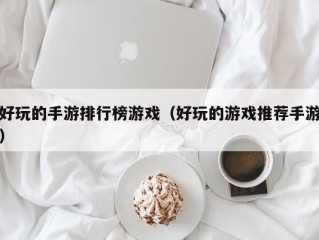 好玩的手游排行榜游戏（好玩的游戏推荐手游）