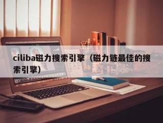 ciliba磁力搜索引擎（磁力链最佳的搜索引擎）