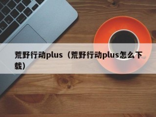 荒野行动plus（荒野行动plus怎么下载）