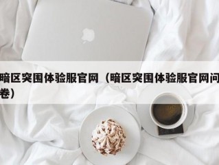 暗区突围体验服官网（暗区突围体验服官网问卷）