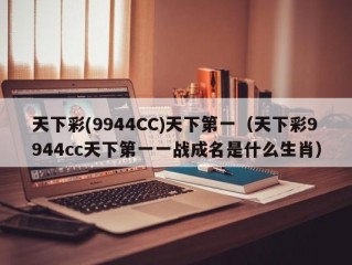 天下彩(9944CC)天下第一（天下彩9944cc天下第一一战成名是什么生肖）