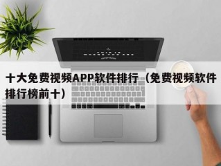 十大免费视频APP软件排行（免费视频软件排行榜前十）