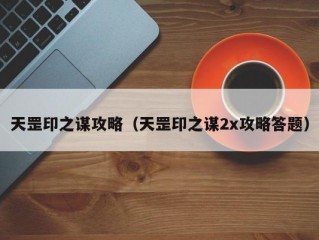 天罡印之谋攻略（天罡印之谋2x攻略答题）