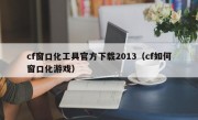 cf窗口化工具官方下载2013（cf如何窗口化游戏）