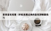 背景音乐克隆（手机克隆过来的音乐到哪里找?）