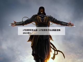 cf分辨率怎么调（cf分辨率怎么调最流畅2023年）