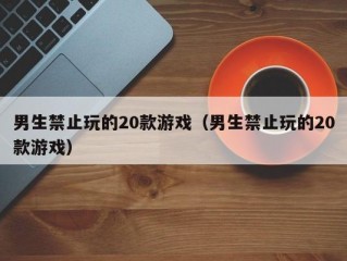 男生禁止玩的20款游戏（男生禁止玩的20款游戏）