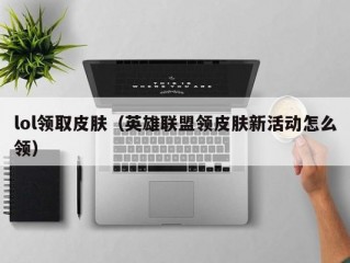 lol领取皮肤（英雄联盟领皮肤新活动怎么领）