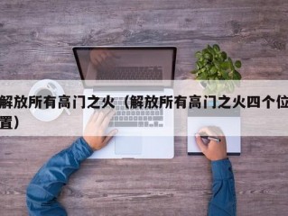 解放所有高门之火（解放所有高门之火四个位置）