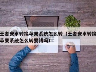 王者安卓转换苹果系统怎么转（王者安卓转换苹果系统怎么转要钱吗）