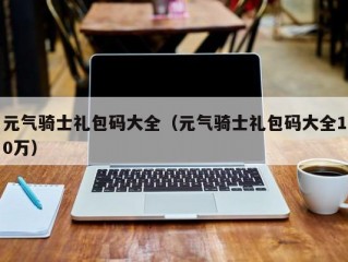 元气骑士礼包码大全（元气骑士礼包码大全10万）