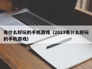 有什么好玩的手机游戏（2023有什么好玩的手机游戏）