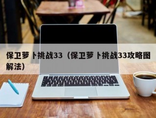 保卫萝卜挑战33（保卫萝卜挑战33攻略图解法）