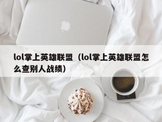 lol掌上英雄联盟（lol掌上英雄联盟怎么查别人战绩）