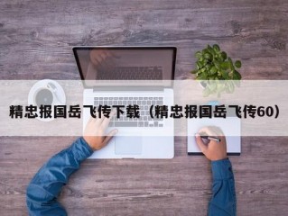 精忠报国岳飞传下载（精忠报国岳飞传60）