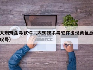 大蜘蛛杀毒软件（大蜘蛛杀毒软件出现黄色感叹号）