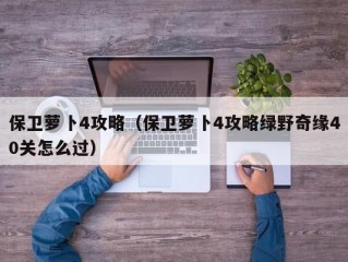 保卫萝卜4攻略（保卫萝卜4攻略绿野奇缘40关怎么过）