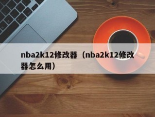 nba2k12修改器（nba2k12修改器怎么用）