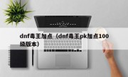 dnf毒王加点（dnf毒王pk加点100级版本）