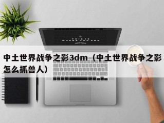 中土世界战争之影3dm（中土世界战争之影怎么抓兽人）