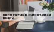 韩剧在哪个软件可以看（韩剧在哪个软件可以看韩剧TV）