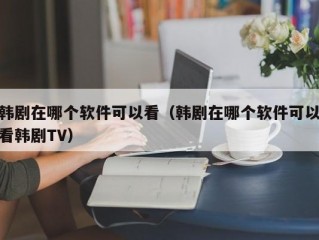 韩剧在哪个软件可以看（韩剧在哪个软件可以看韩剧TV）